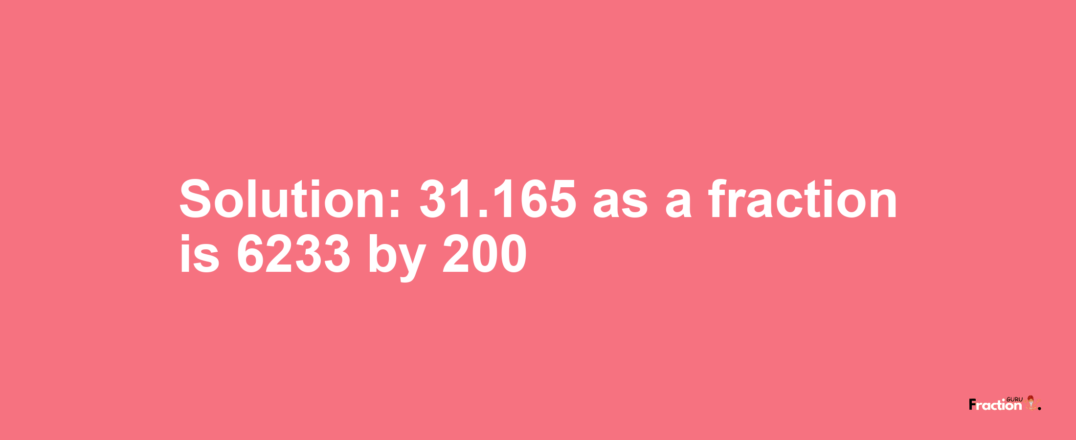 Solution:31.165 as a fraction is 6233/200